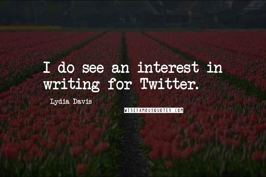 Lydia Davis Quotes: I do see an interest in writing for Twitter.