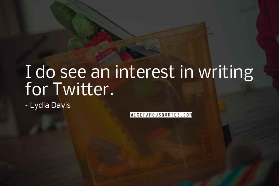 Lydia Davis Quotes: I do see an interest in writing for Twitter.