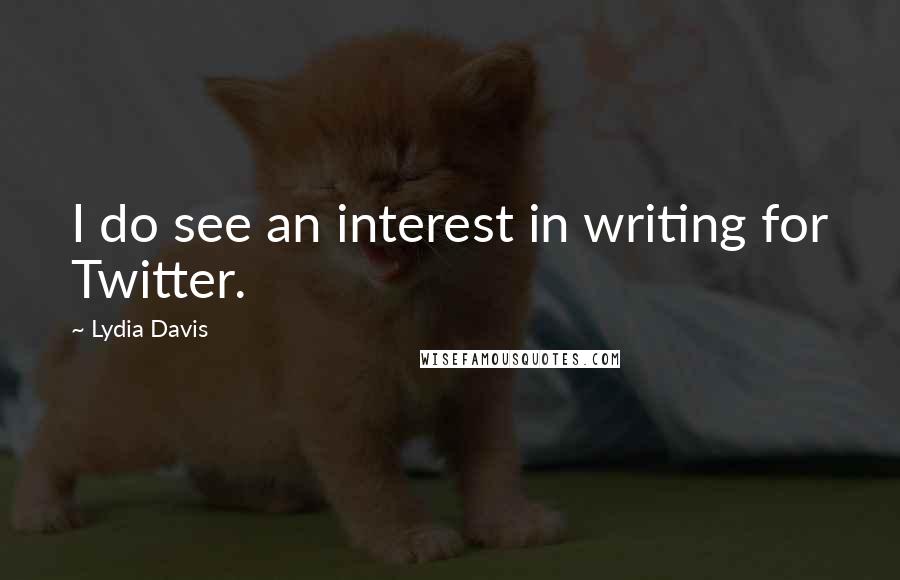 Lydia Davis Quotes: I do see an interest in writing for Twitter.