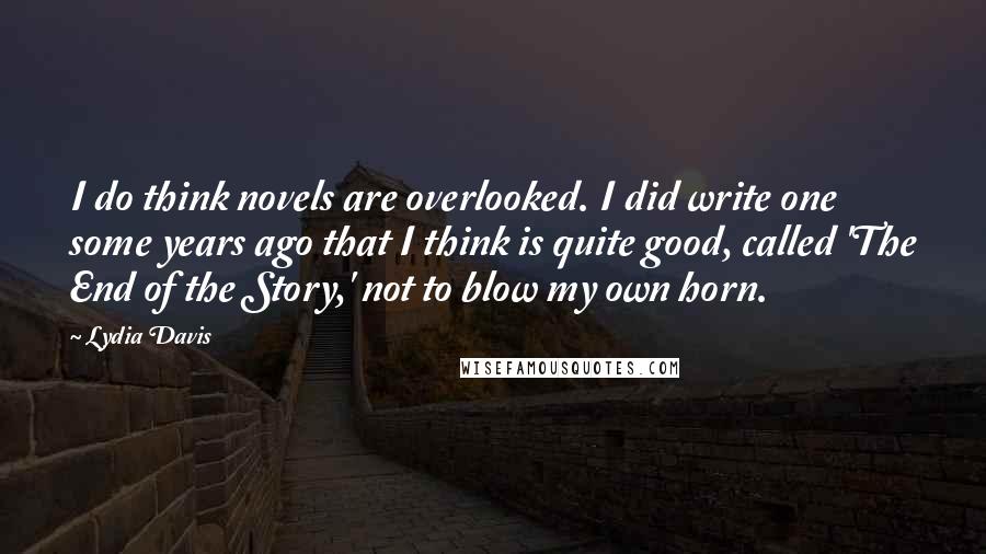 Lydia Davis Quotes: I do think novels are overlooked. I did write one some years ago that I think is quite good, called 'The End of the Story,' not to blow my own horn.