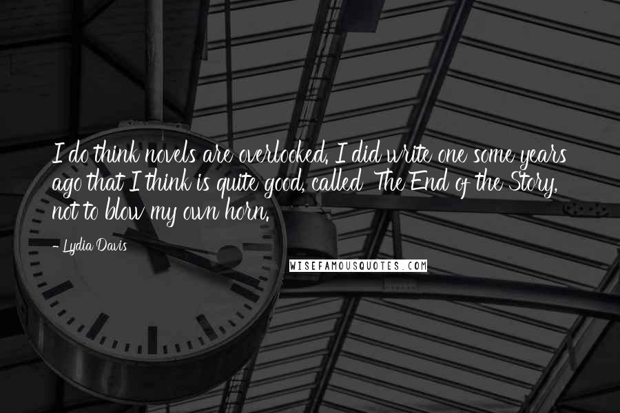 Lydia Davis Quotes: I do think novels are overlooked. I did write one some years ago that I think is quite good, called 'The End of the Story,' not to blow my own horn.