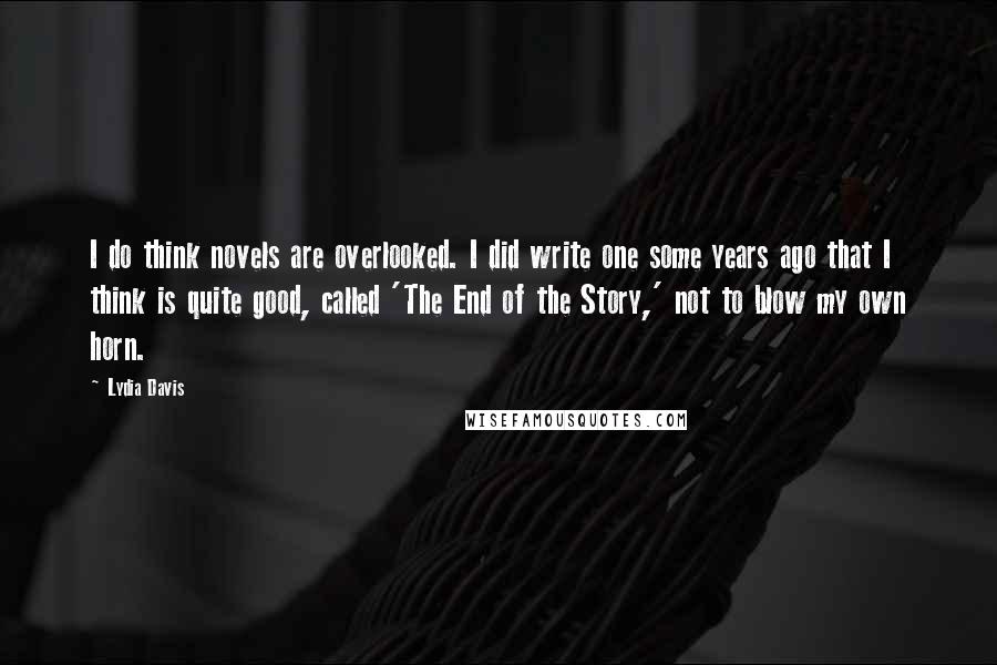 Lydia Davis Quotes: I do think novels are overlooked. I did write one some years ago that I think is quite good, called 'The End of the Story,' not to blow my own horn.