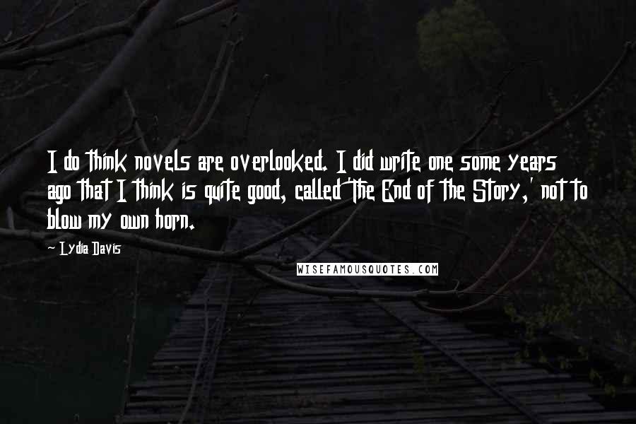 Lydia Davis Quotes: I do think novels are overlooked. I did write one some years ago that I think is quite good, called 'The End of the Story,' not to blow my own horn.