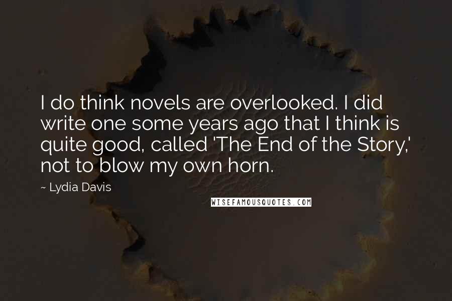Lydia Davis Quotes: I do think novels are overlooked. I did write one some years ago that I think is quite good, called 'The End of the Story,' not to blow my own horn.