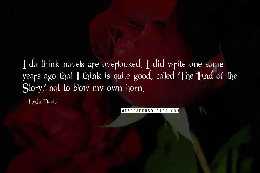 Lydia Davis Quotes: I do think novels are overlooked. I did write one some years ago that I think is quite good, called 'The End of the Story,' not to blow my own horn.