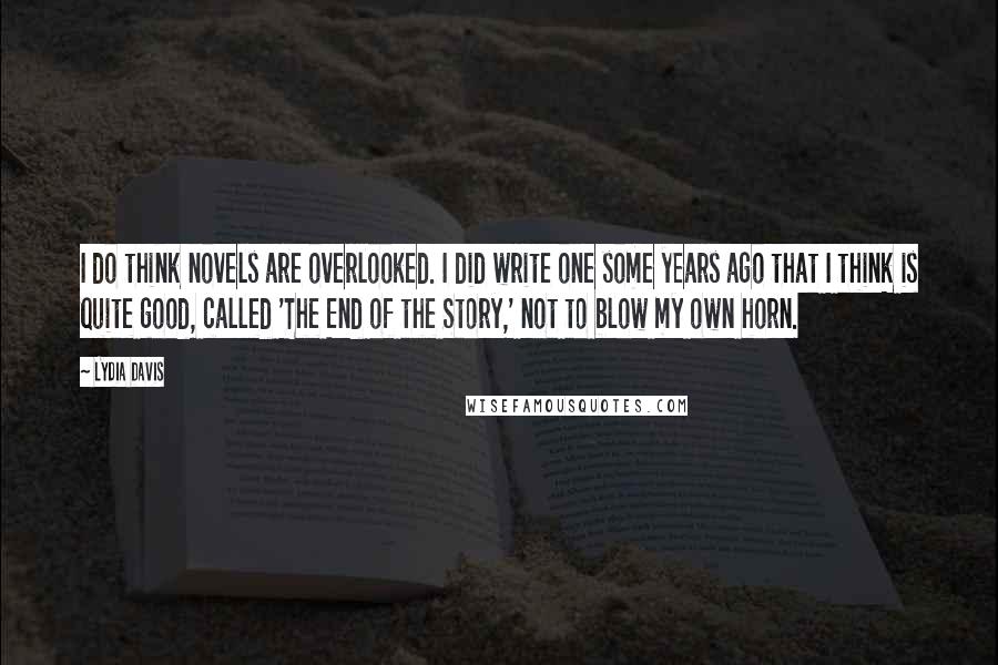 Lydia Davis Quotes: I do think novels are overlooked. I did write one some years ago that I think is quite good, called 'The End of the Story,' not to blow my own horn.