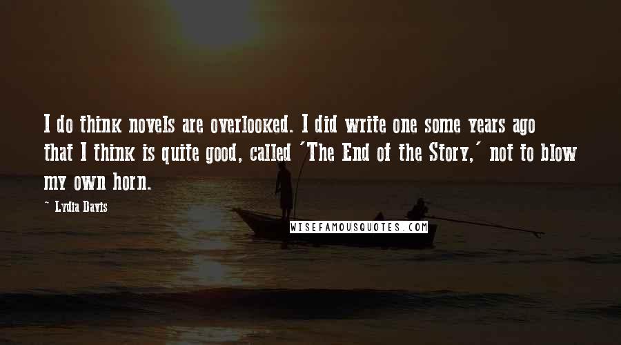 Lydia Davis Quotes: I do think novels are overlooked. I did write one some years ago that I think is quite good, called 'The End of the Story,' not to blow my own horn.