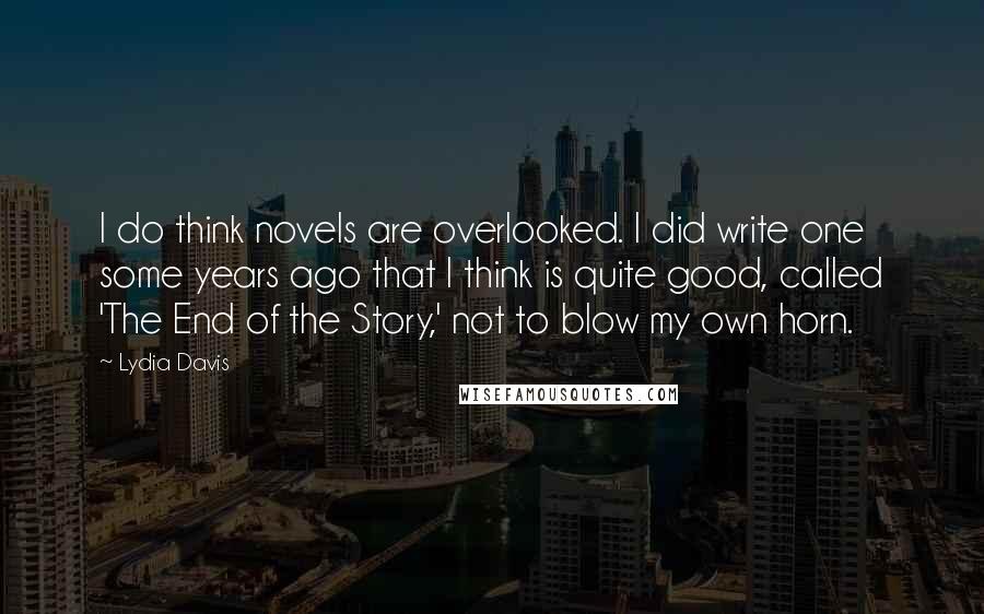 Lydia Davis Quotes: I do think novels are overlooked. I did write one some years ago that I think is quite good, called 'The End of the Story,' not to blow my own horn.