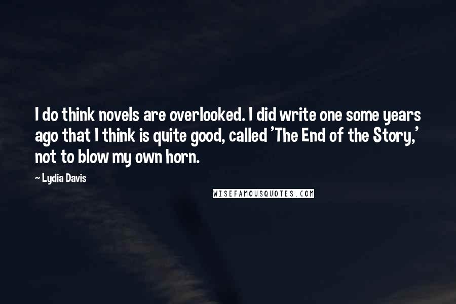 Lydia Davis Quotes: I do think novels are overlooked. I did write one some years ago that I think is quite good, called 'The End of the Story,' not to blow my own horn.