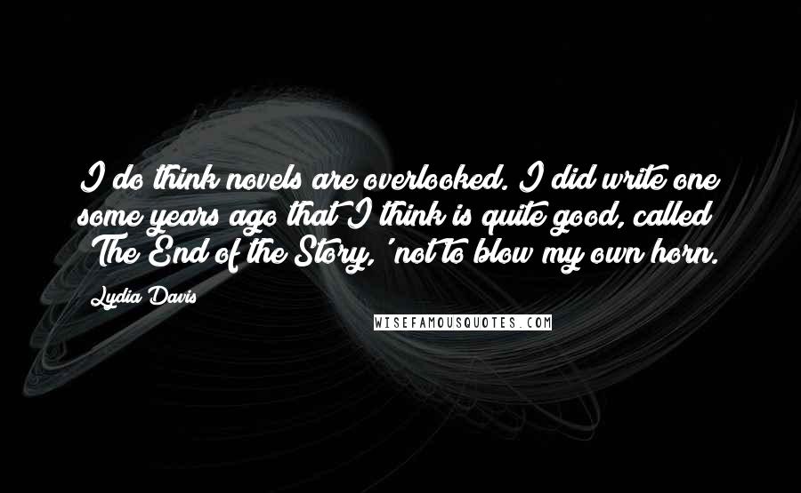 Lydia Davis Quotes: I do think novels are overlooked. I did write one some years ago that I think is quite good, called 'The End of the Story,' not to blow my own horn.