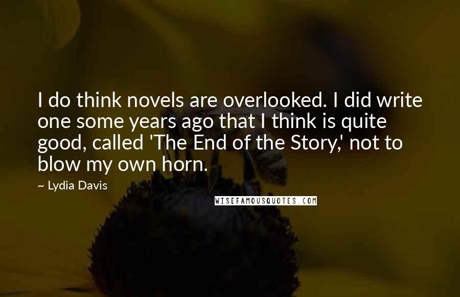 Lydia Davis Quotes: I do think novels are overlooked. I did write one some years ago that I think is quite good, called 'The End of the Story,' not to blow my own horn.