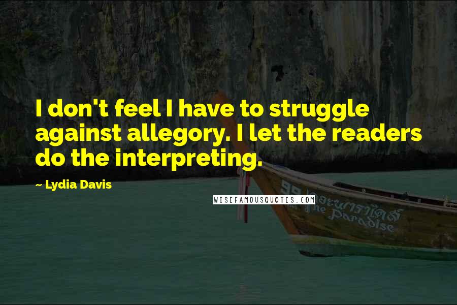 Lydia Davis Quotes: I don't feel I have to struggle against allegory. I let the readers do the interpreting.