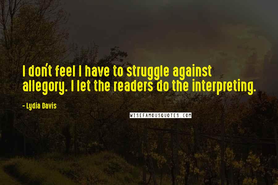 Lydia Davis Quotes: I don't feel I have to struggle against allegory. I let the readers do the interpreting.