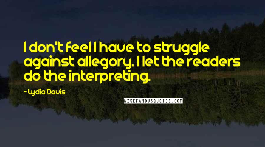 Lydia Davis Quotes: I don't feel I have to struggle against allegory. I let the readers do the interpreting.