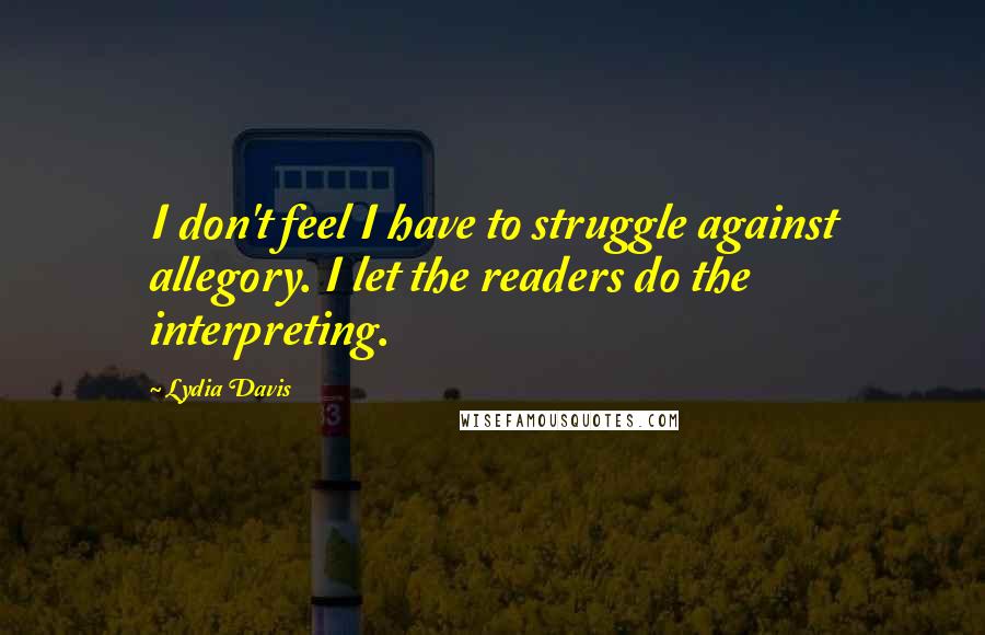 Lydia Davis Quotes: I don't feel I have to struggle against allegory. I let the readers do the interpreting.