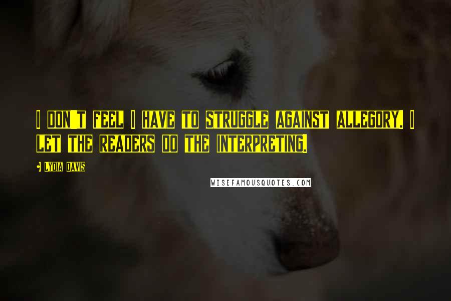 Lydia Davis Quotes: I don't feel I have to struggle against allegory. I let the readers do the interpreting.