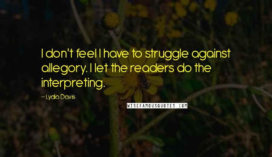 Lydia Davis Quotes: I don't feel I have to struggle against allegory. I let the readers do the interpreting.