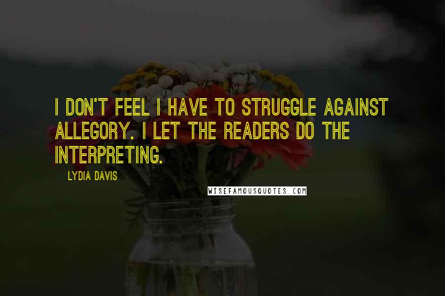 Lydia Davis Quotes: I don't feel I have to struggle against allegory. I let the readers do the interpreting.