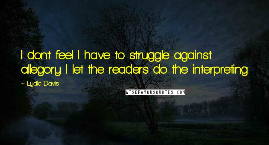 Lydia Davis Quotes: I don't feel I have to struggle against allegory. I let the readers do the interpreting.