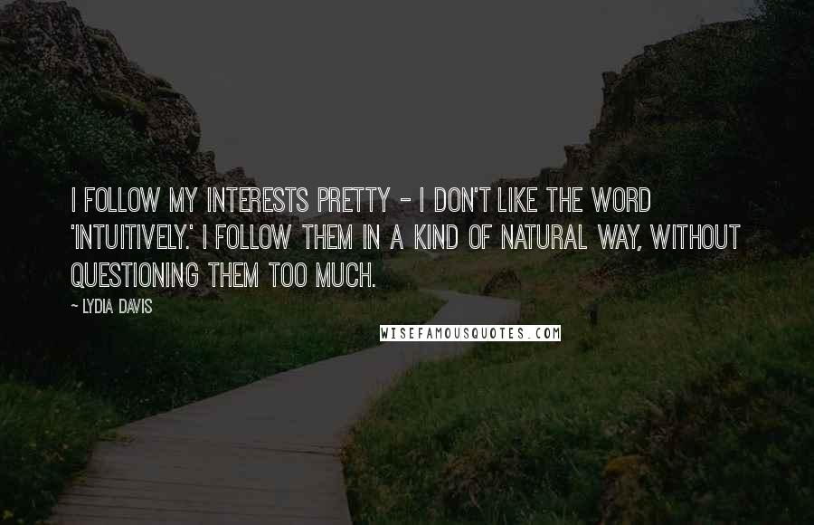 Lydia Davis Quotes: I follow my interests pretty - I don't like the word 'intuitively.' I follow them in a kind of natural way, without questioning them too much.