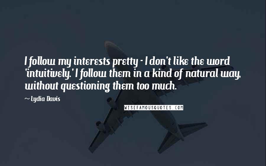 Lydia Davis Quotes: I follow my interests pretty - I don't like the word 'intuitively.' I follow them in a kind of natural way, without questioning them too much.