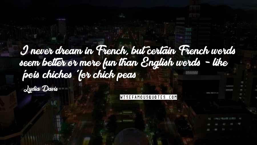 Lydia Davis Quotes: I never dream in French, but certain French words seem better or more fun than English words - like 'pois chiches' for chick peas!