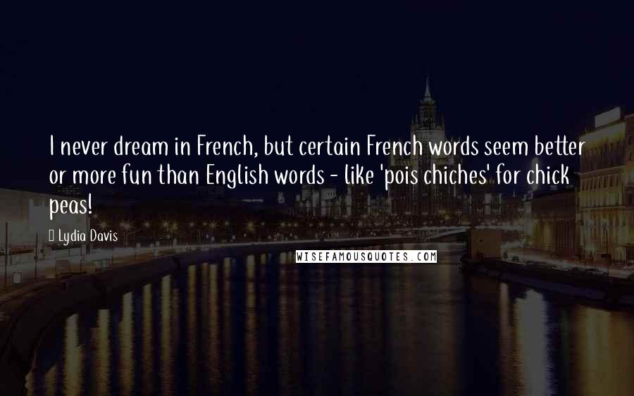 Lydia Davis Quotes: I never dream in French, but certain French words seem better or more fun than English words - like 'pois chiches' for chick peas!