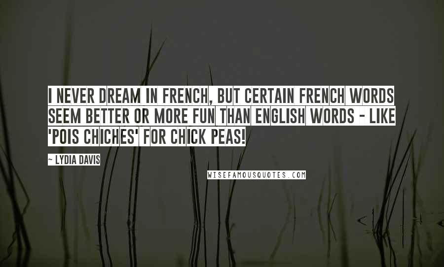 Lydia Davis Quotes: I never dream in French, but certain French words seem better or more fun than English words - like 'pois chiches' for chick peas!