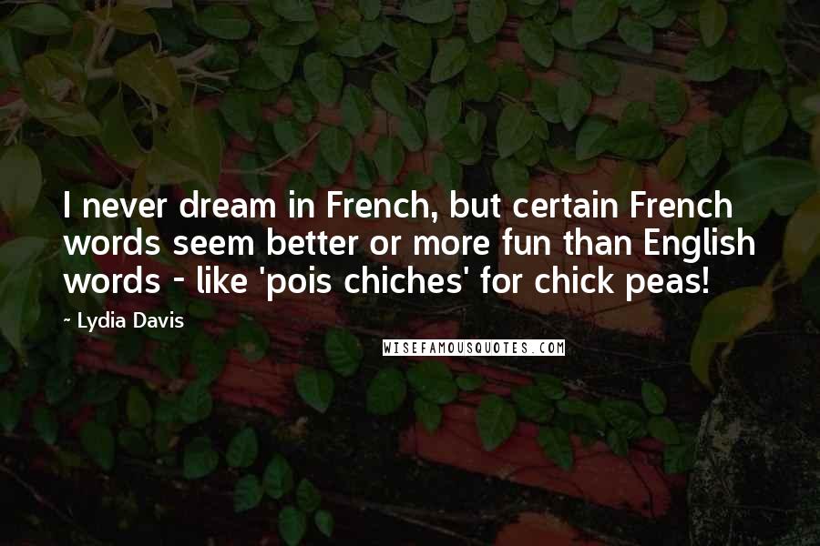 Lydia Davis Quotes: I never dream in French, but certain French words seem better or more fun than English words - like 'pois chiches' for chick peas!