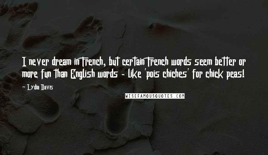 Lydia Davis Quotes: I never dream in French, but certain French words seem better or more fun than English words - like 'pois chiches' for chick peas!