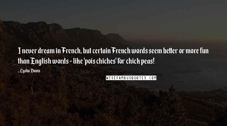 Lydia Davis Quotes: I never dream in French, but certain French words seem better or more fun than English words - like 'pois chiches' for chick peas!