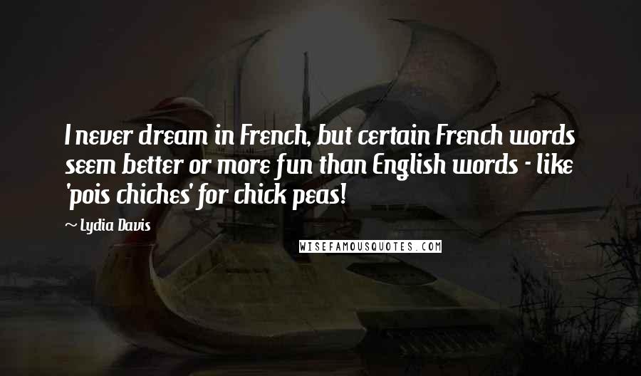 Lydia Davis Quotes: I never dream in French, but certain French words seem better or more fun than English words - like 'pois chiches' for chick peas!