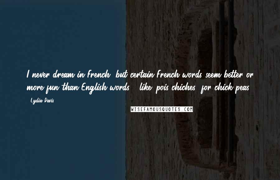 Lydia Davis Quotes: I never dream in French, but certain French words seem better or more fun than English words - like 'pois chiches' for chick peas!