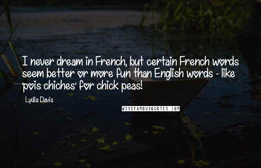 Lydia Davis Quotes: I never dream in French, but certain French words seem better or more fun than English words - like 'pois chiches' for chick peas!
