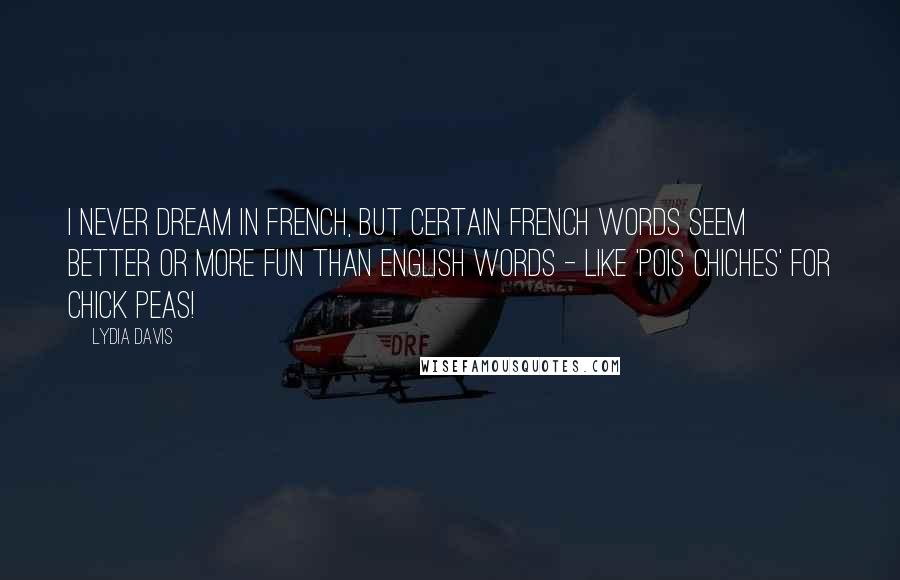 Lydia Davis Quotes: I never dream in French, but certain French words seem better or more fun than English words - like 'pois chiches' for chick peas!