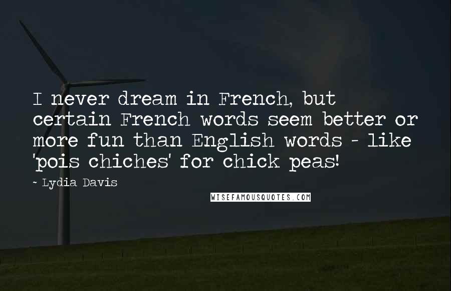 Lydia Davis Quotes: I never dream in French, but certain French words seem better or more fun than English words - like 'pois chiches' for chick peas!