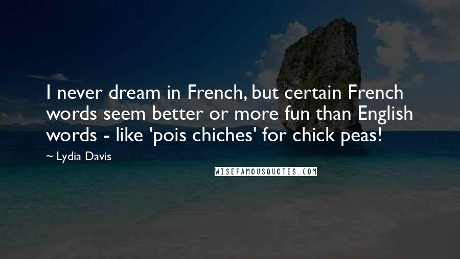 Lydia Davis Quotes: I never dream in French, but certain French words seem better or more fun than English words - like 'pois chiches' for chick peas!