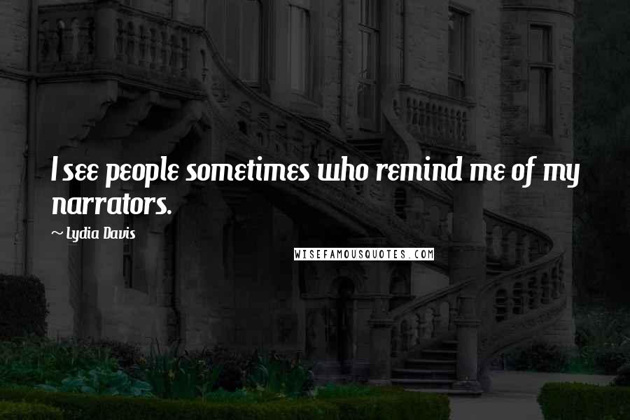 Lydia Davis Quotes: I see people sometimes who remind me of my narrators.