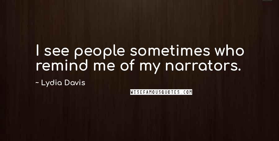 Lydia Davis Quotes: I see people sometimes who remind me of my narrators.