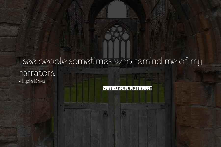 Lydia Davis Quotes: I see people sometimes who remind me of my narrators.