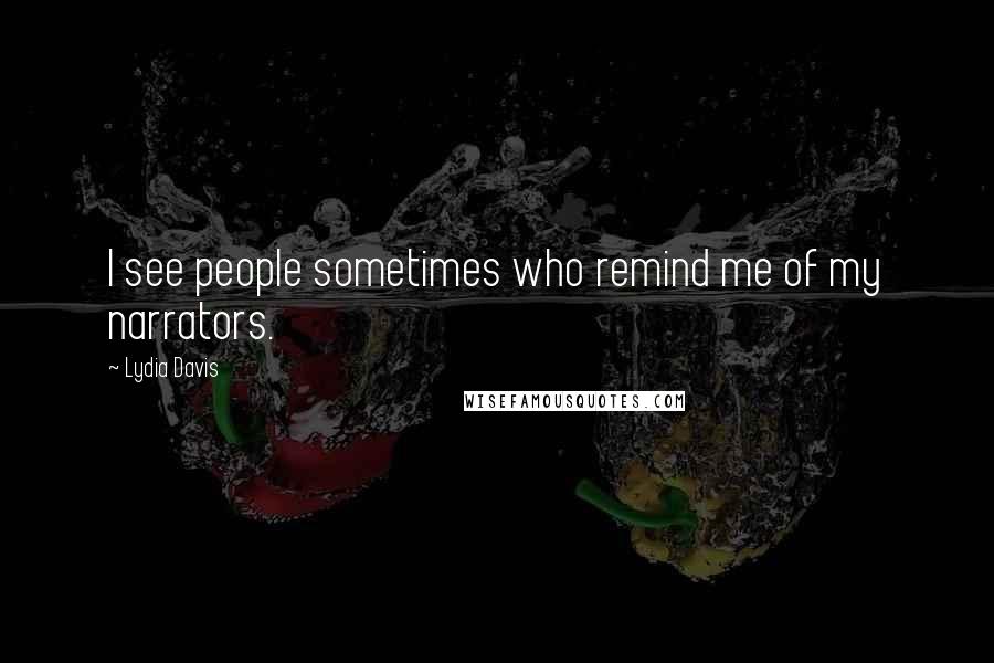 Lydia Davis Quotes: I see people sometimes who remind me of my narrators.
