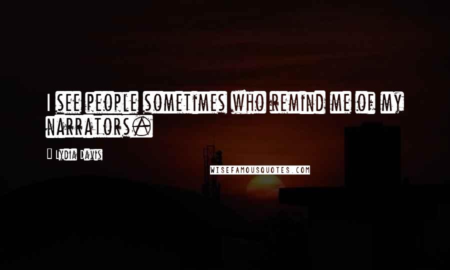 Lydia Davis Quotes: I see people sometimes who remind me of my narrators.