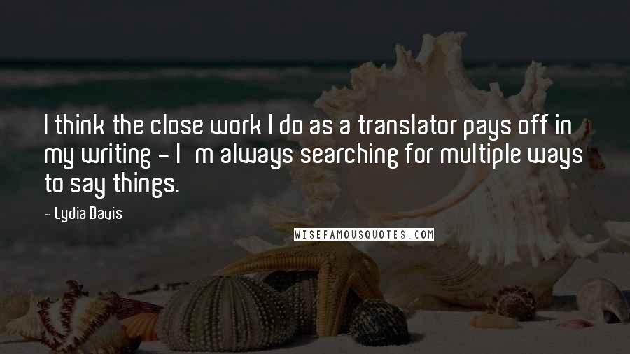 Lydia Davis Quotes: I think the close work I do as a translator pays off in my writing - I'm always searching for multiple ways to say things.