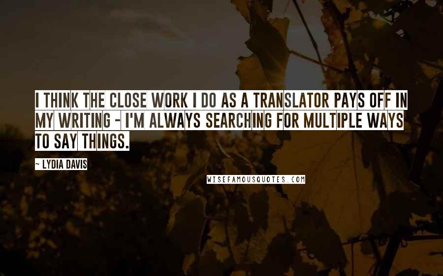 Lydia Davis Quotes: I think the close work I do as a translator pays off in my writing - I'm always searching for multiple ways to say things.