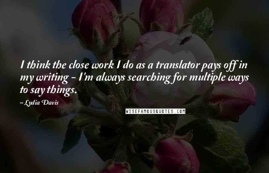 Lydia Davis Quotes: I think the close work I do as a translator pays off in my writing - I'm always searching for multiple ways to say things.