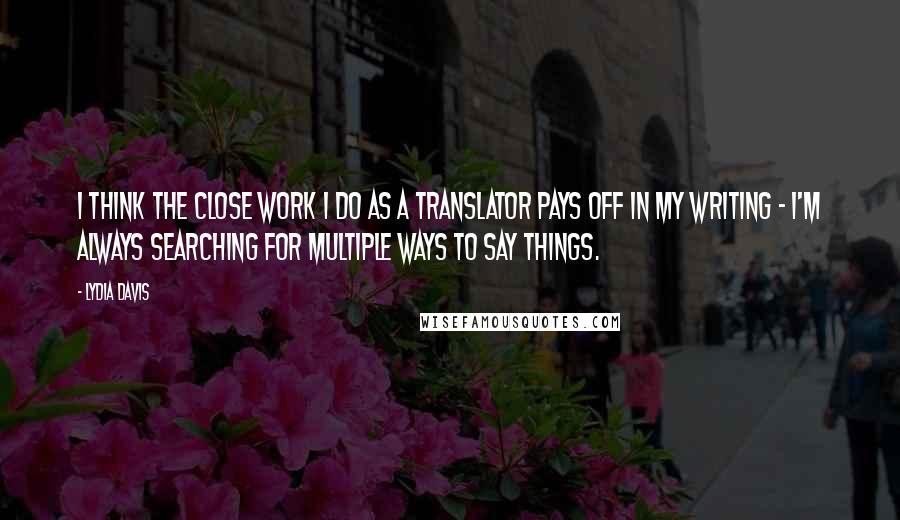 Lydia Davis Quotes: I think the close work I do as a translator pays off in my writing - I'm always searching for multiple ways to say things.