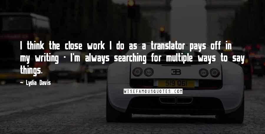 Lydia Davis Quotes: I think the close work I do as a translator pays off in my writing - I'm always searching for multiple ways to say things.