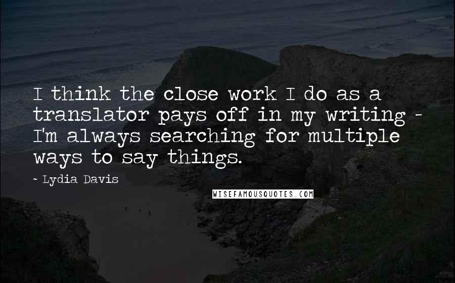 Lydia Davis Quotes: I think the close work I do as a translator pays off in my writing - I'm always searching for multiple ways to say things.