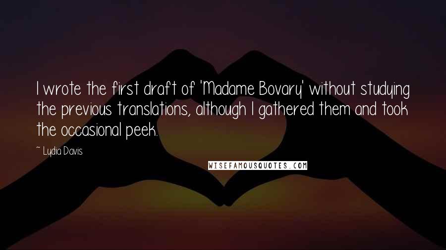 Lydia Davis Quotes: I wrote the first draft of 'Madame Bovary' without studying the previous translations, although I gathered them and took the occasional peek.