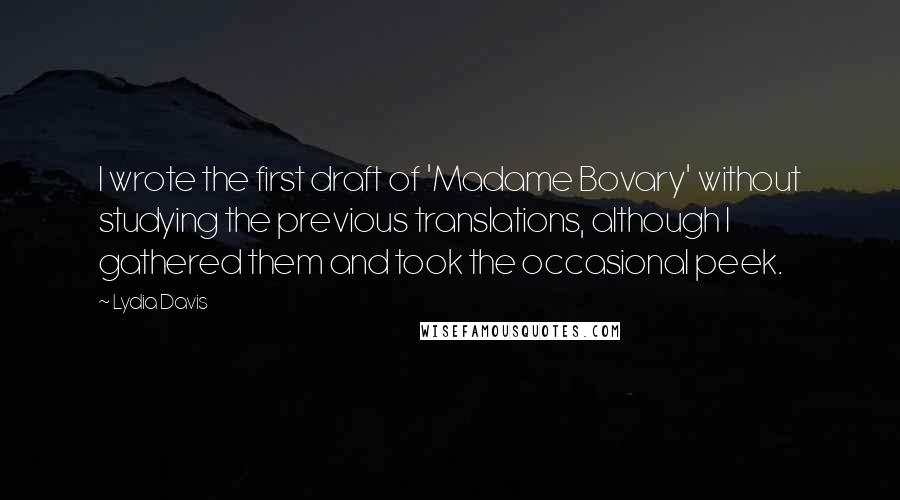 Lydia Davis Quotes: I wrote the first draft of 'Madame Bovary' without studying the previous translations, although I gathered them and took the occasional peek.